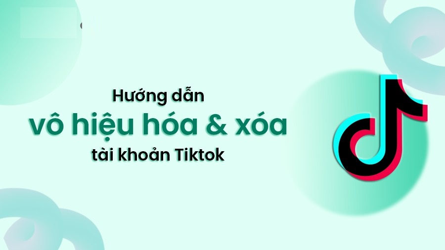 Hướng dẫn vô hiệu hóa tạm thời và xóa tài khoản TikTok vĩnh viễn