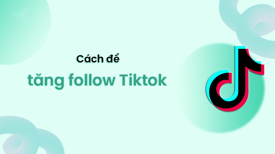 Vì sao cần tăng follow TikTok? Cách tăng follow TikTok nhanh và hiệu quả nhất 2024